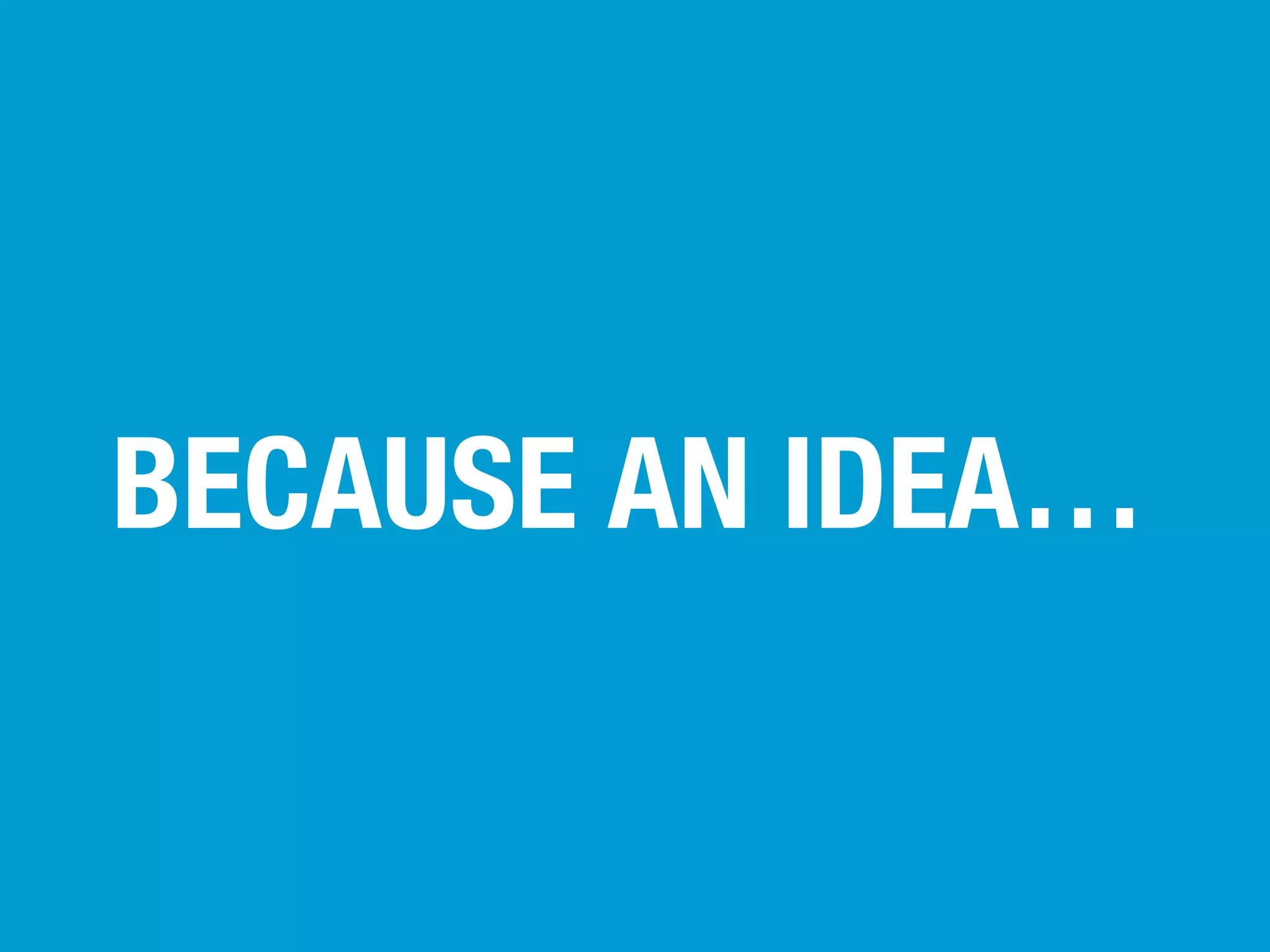 BECAUSE AN IDEA…

 
