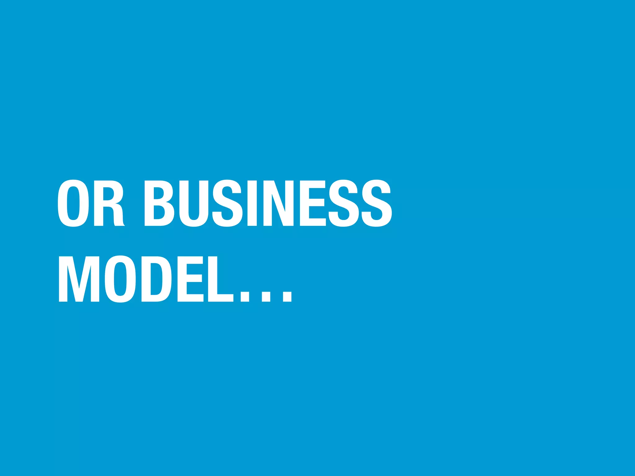 OR BUSINESS
MODEL…

 