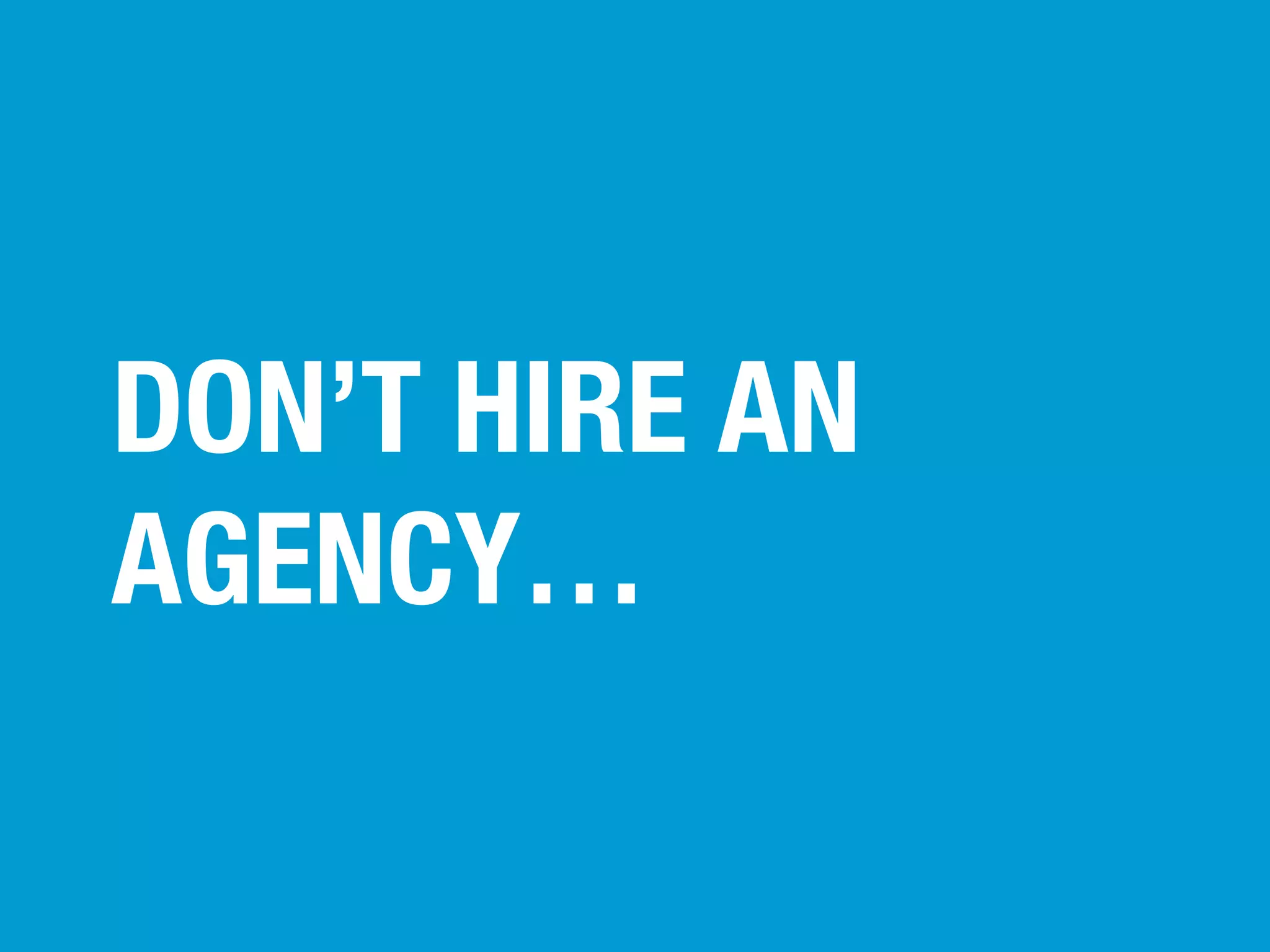 DON’T HIRE AN
AGENCY…

 