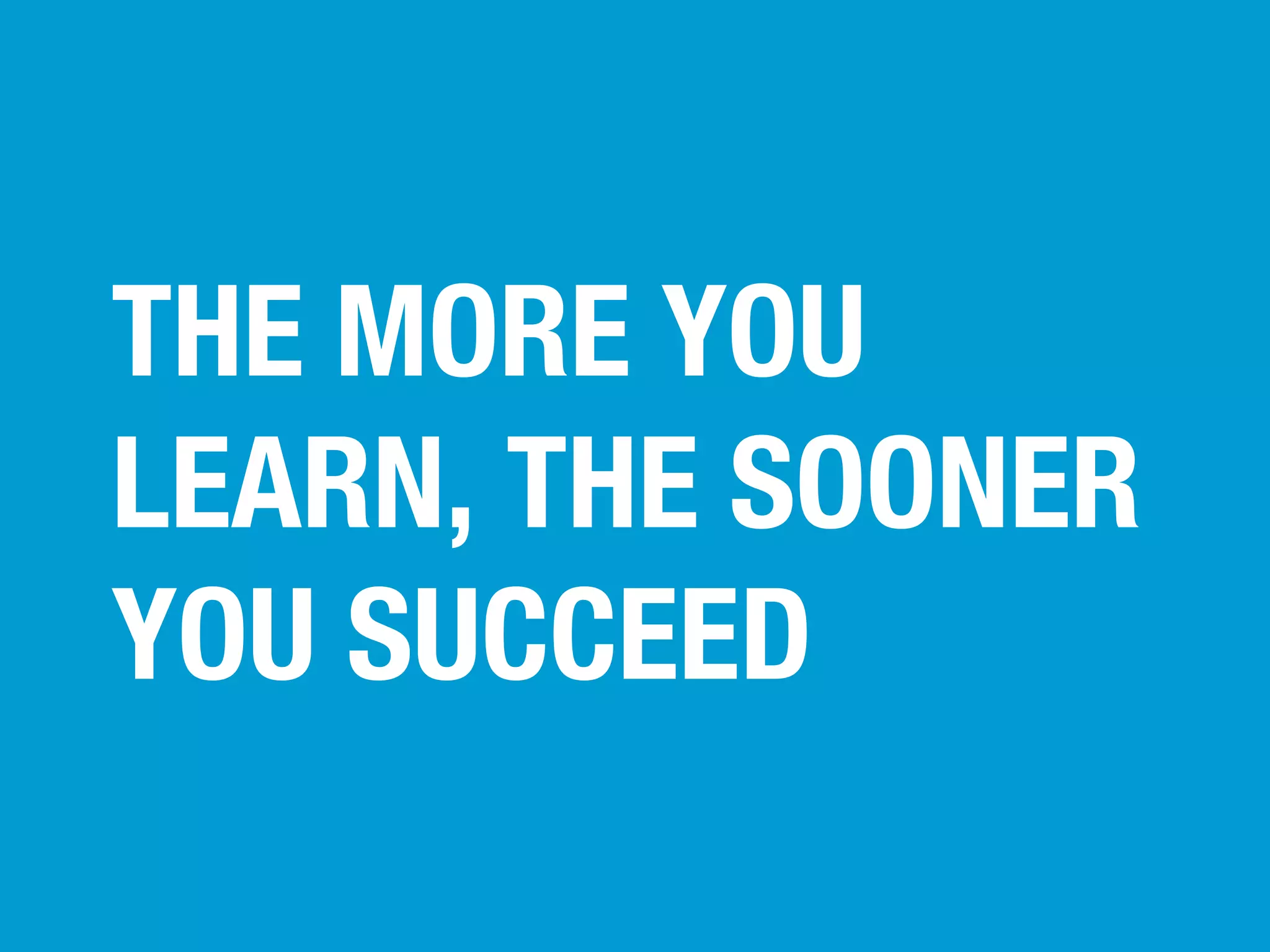 THE MORE YOU
LEARN, THE SOONER
YOU SUCCEED

 