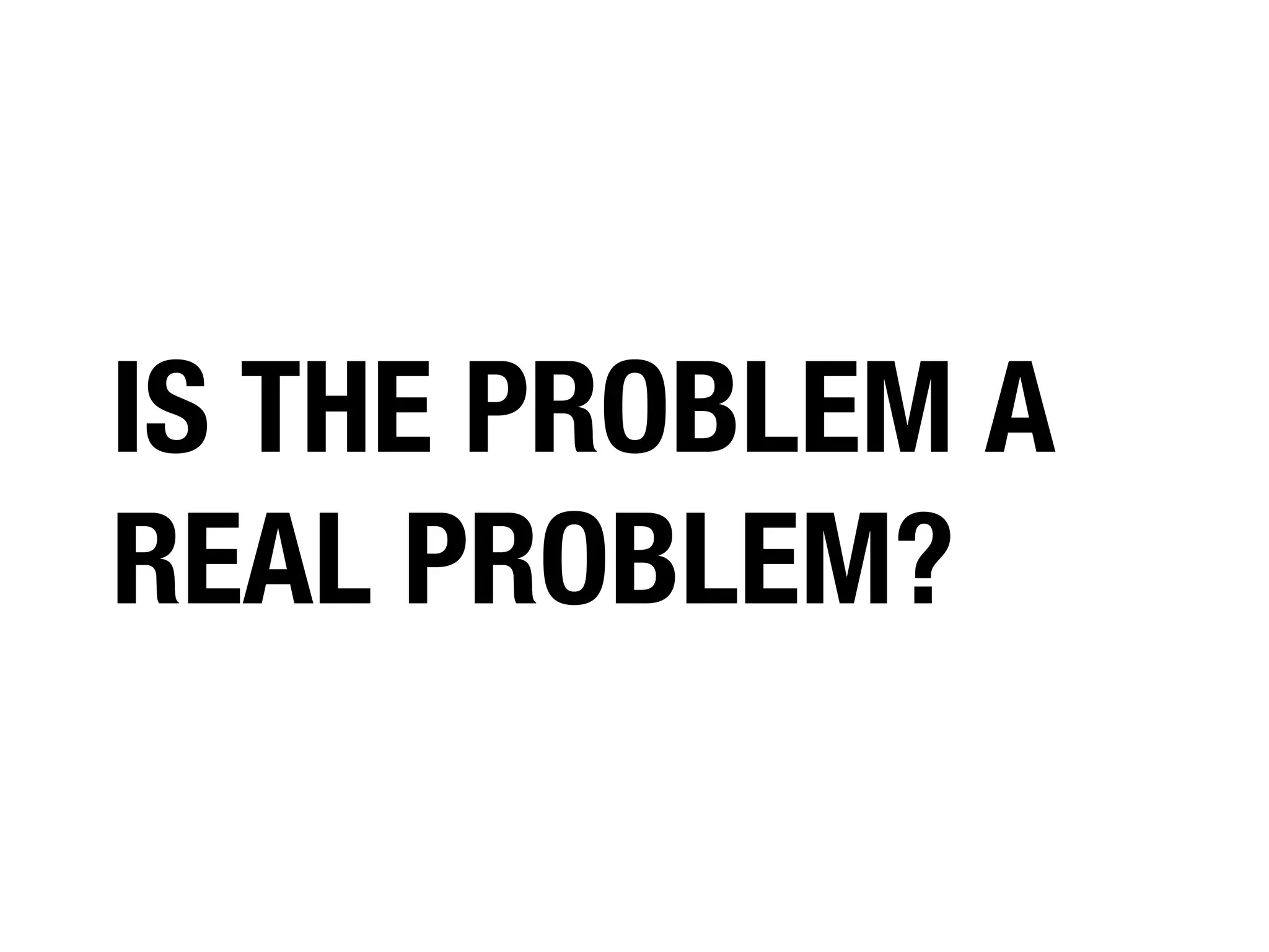 IS THE PROBLEM A
REAL PROBLEM?

 