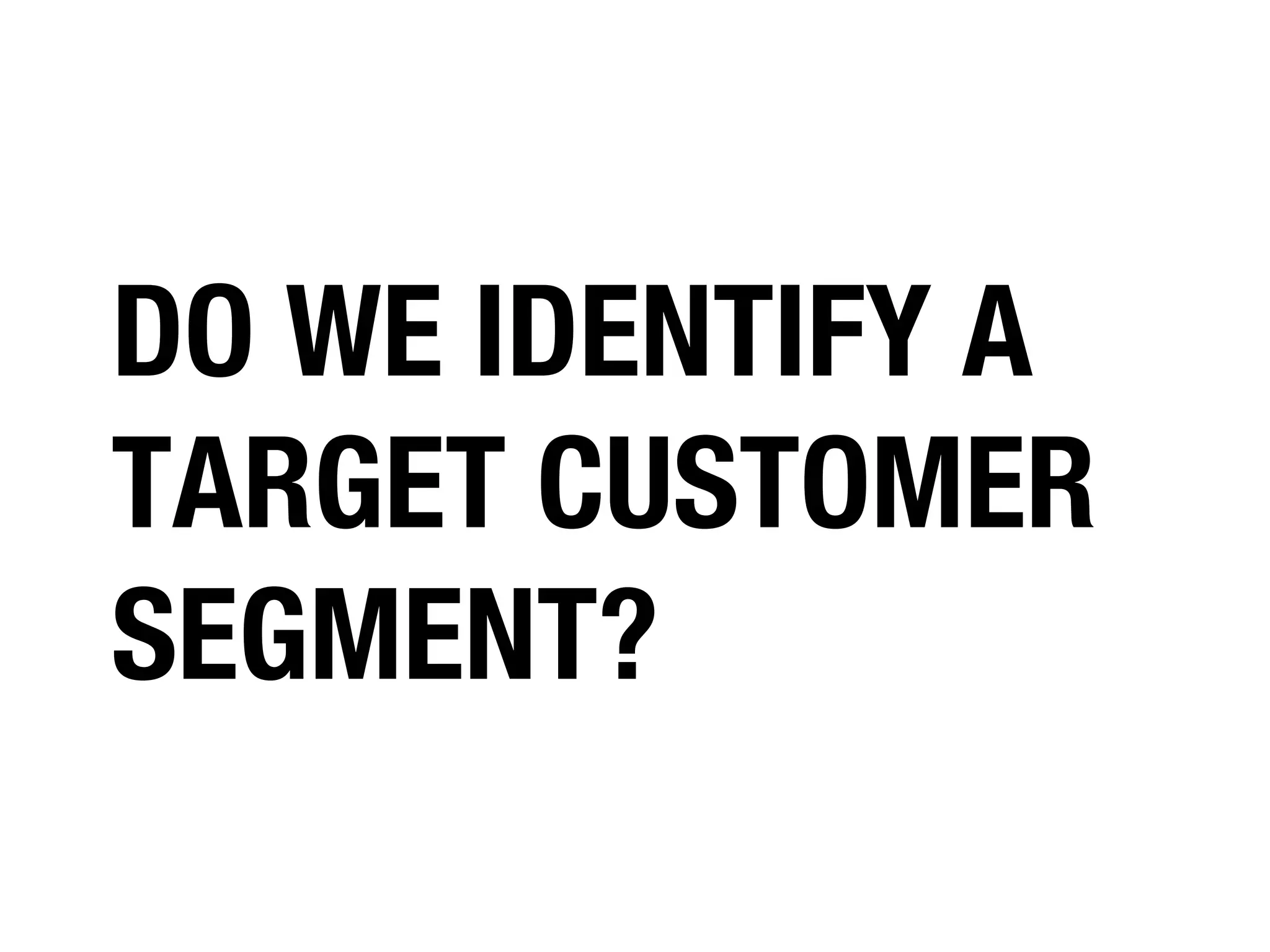 DO WE IDENTIFY A
TARGET CUSTOMER
SEGMENT?

 