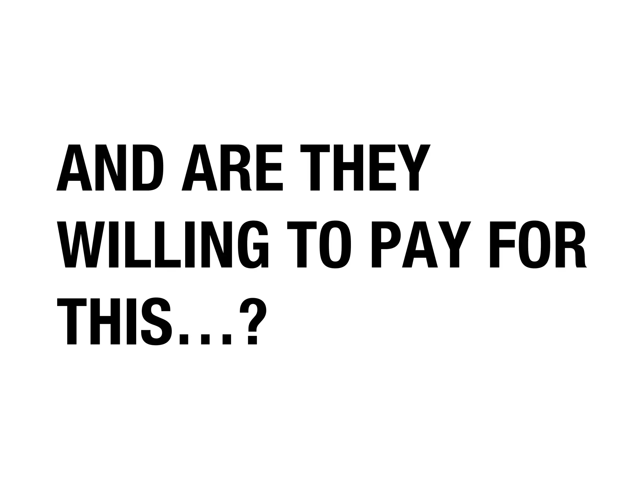 AND ARE THEY
WILLING TO PAY FOR
THIS…?

 