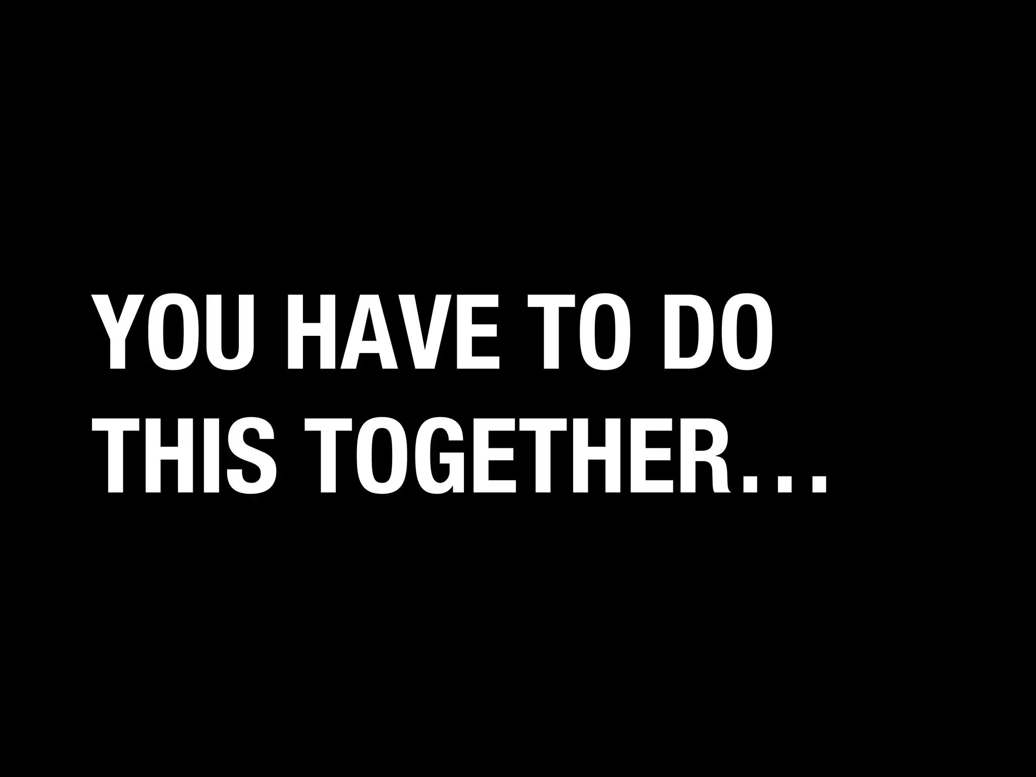 YOU HAVE TO DO
THIS TOGETHER…

 