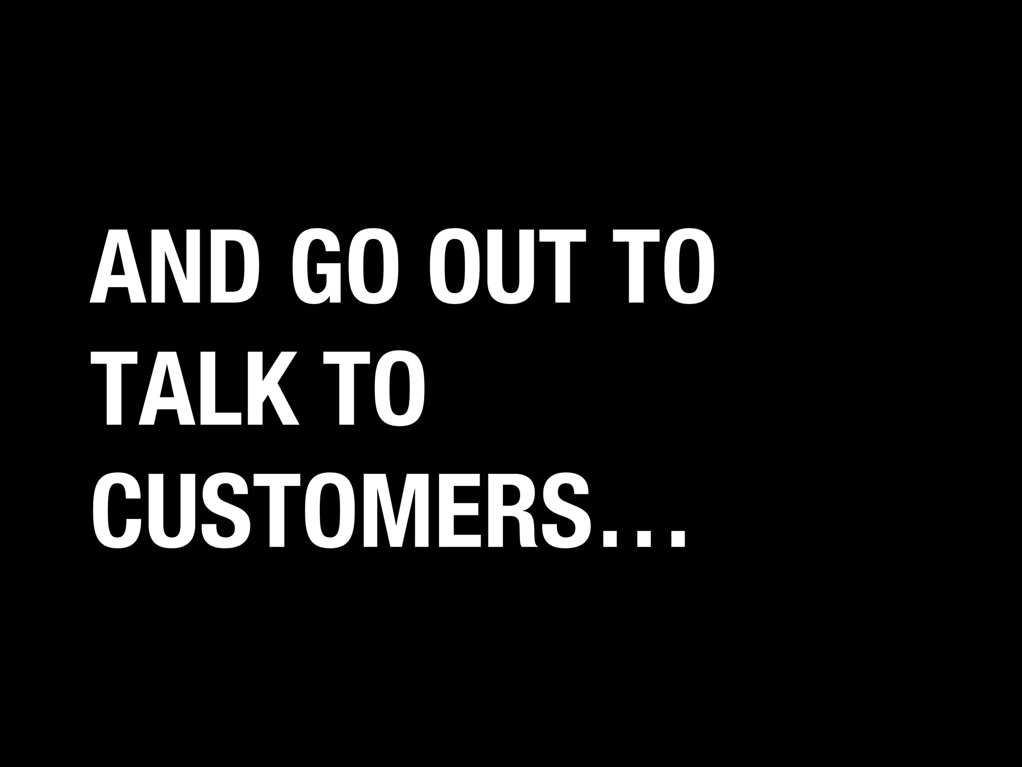 AND GO OUT TO
TALK TO
CUSTOMERS…

 