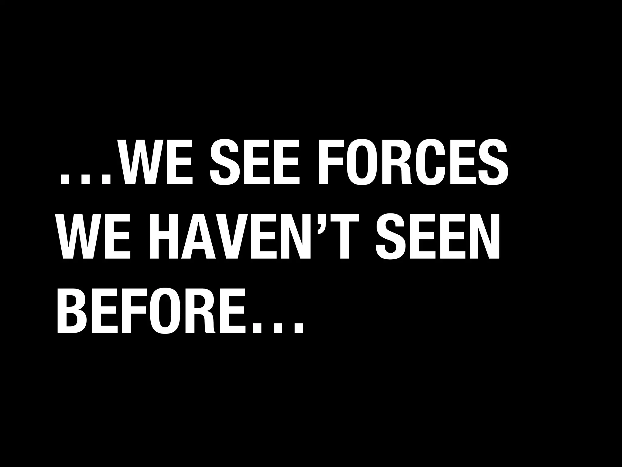 …WE SEE FORCES
WE HAVEN’T SEEN
BEFORE…

 