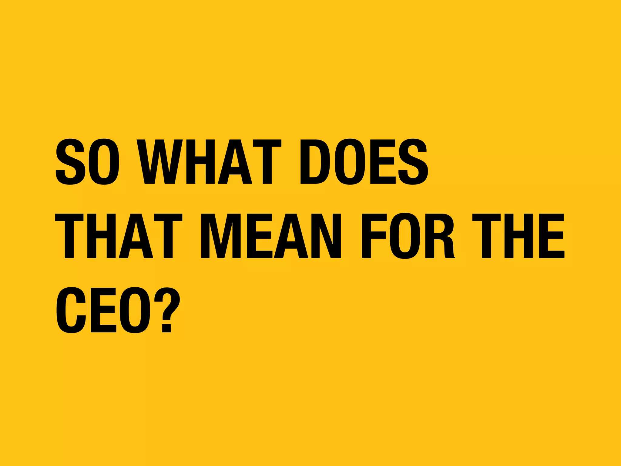 SO WHAT DOES
THAT MEAN FOR THE
CEO?

 