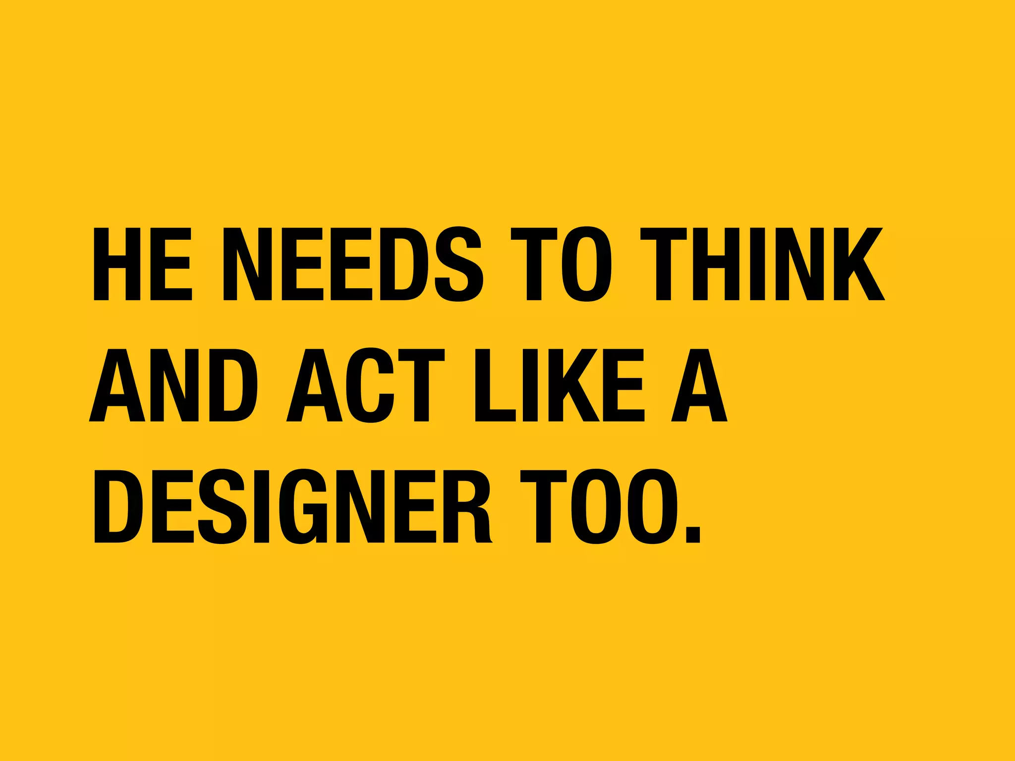 HE NEEDS TO THINK
AND ACT LIKE A
DESIGNER TOO.

 