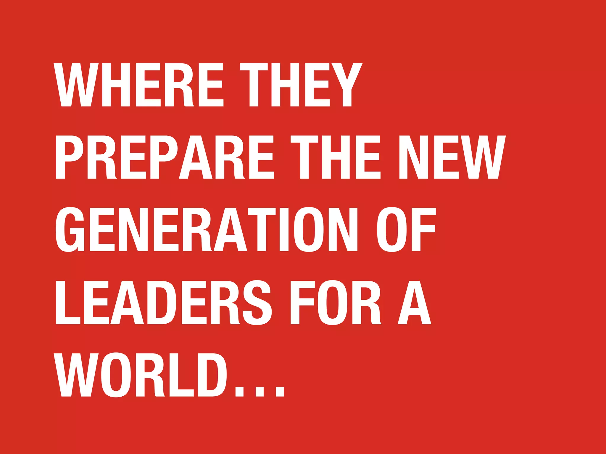 WHERE THEY
PREPARE THE NEW
GENERATION OF
LEADERS FOR A
WORLD…

 