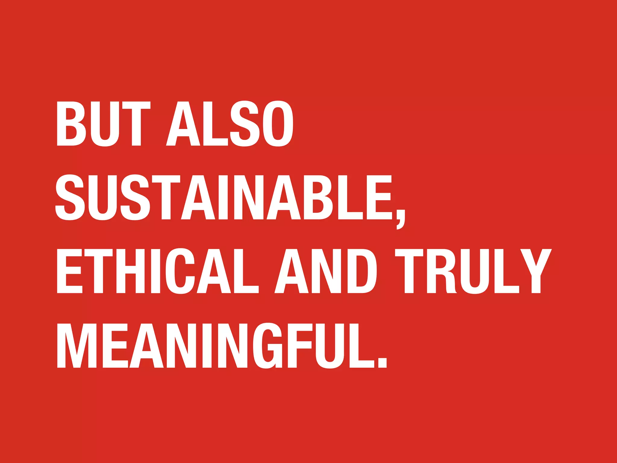 BUT ALSO
SUSTAINABLE,
ETHICAL AND TRULY
MEANINGFUL.

 
