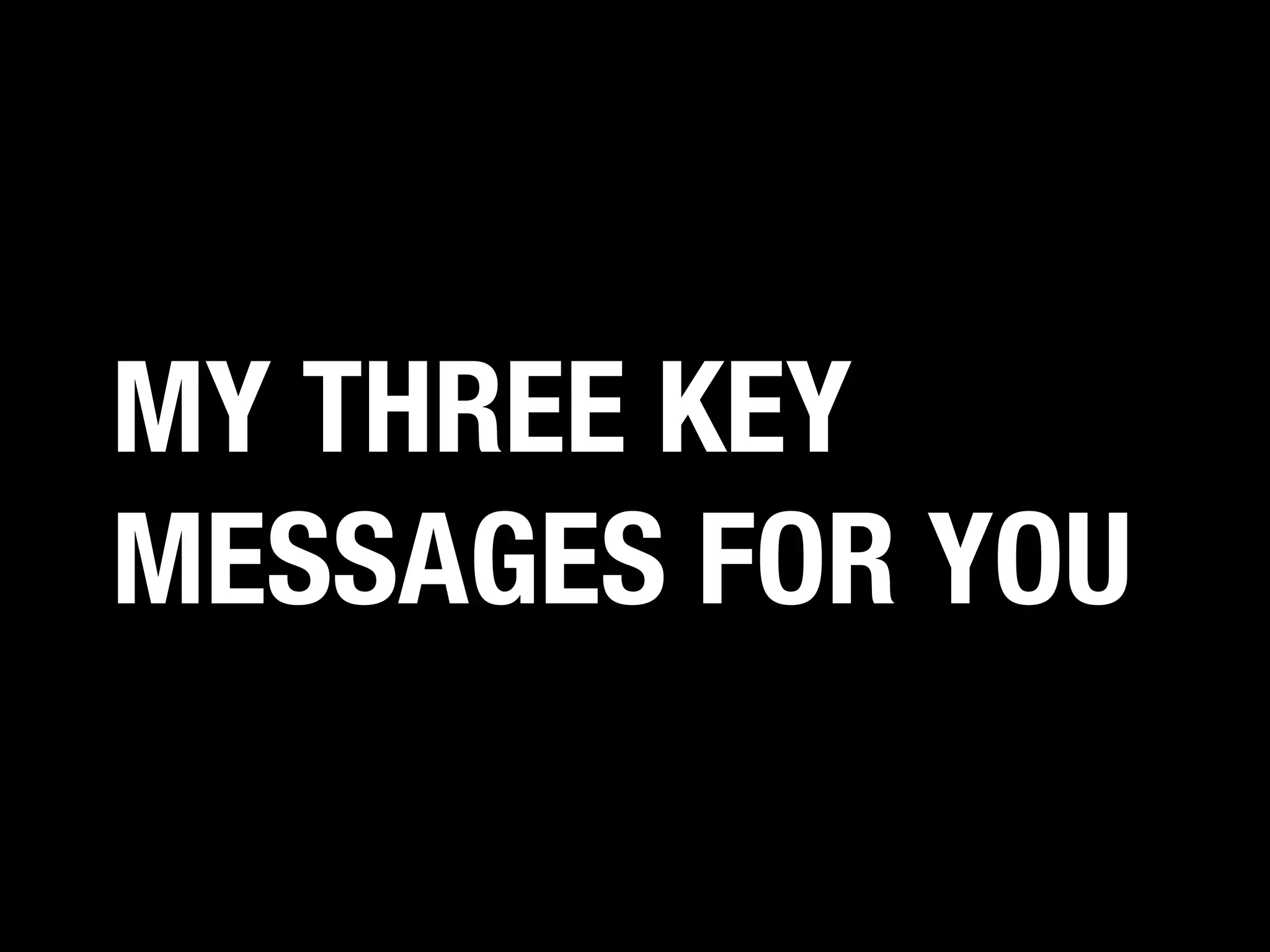 MY THREE KEY
MESSAGES FOR YOU

 