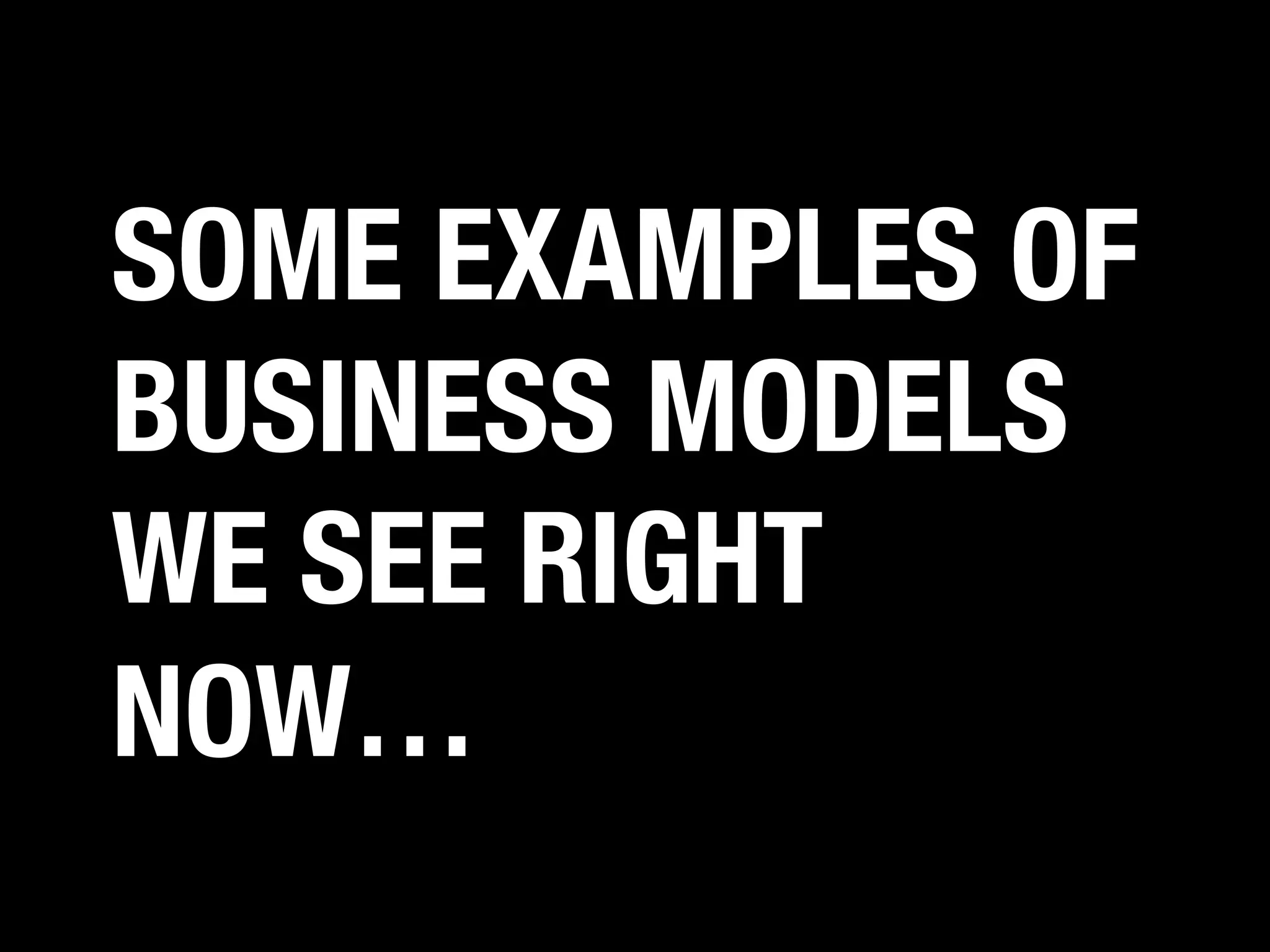 SOME EXAMPLES OF
BUSINESS MODELS
WE SEE RIGHT
NOW…

 
