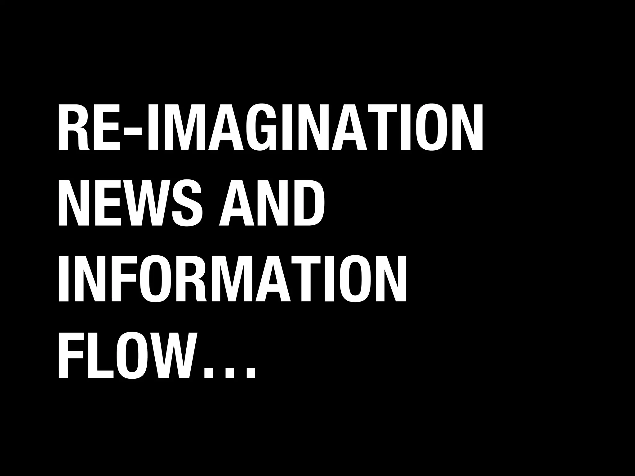 RE-IMAGINATION
NEWS AND
INFORMATION
FLOW…

 