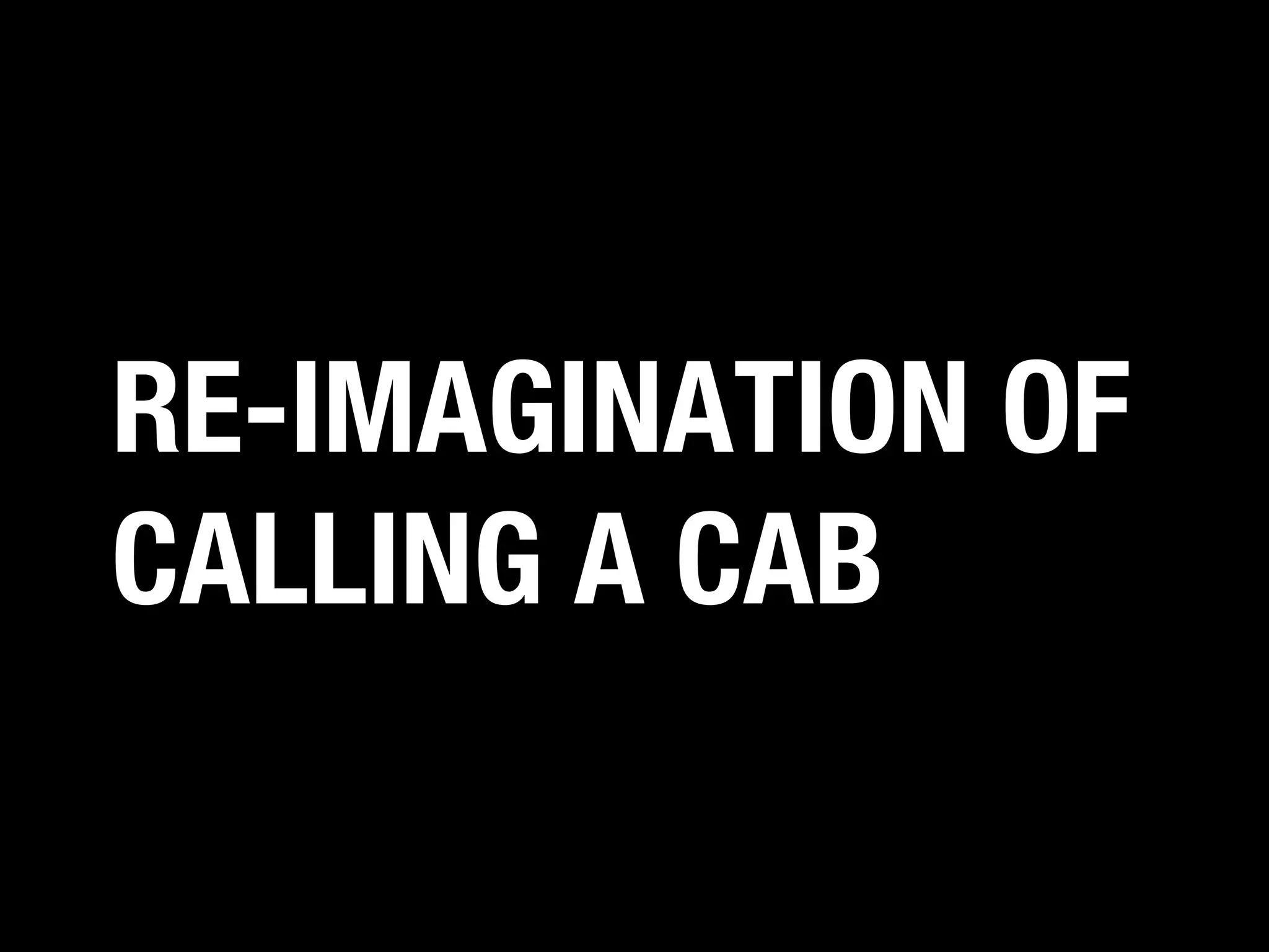 RE-IMAGINATION OF
CALLING A CAB

 