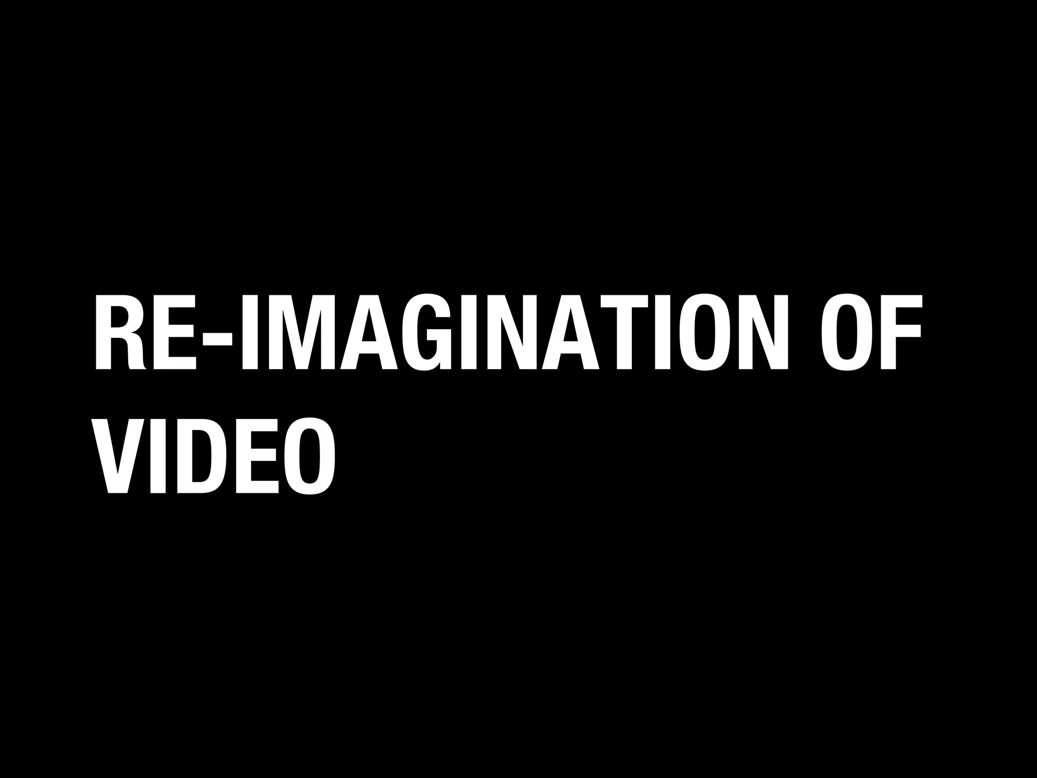 RE-IMAGINATION OF
VIDEO

 