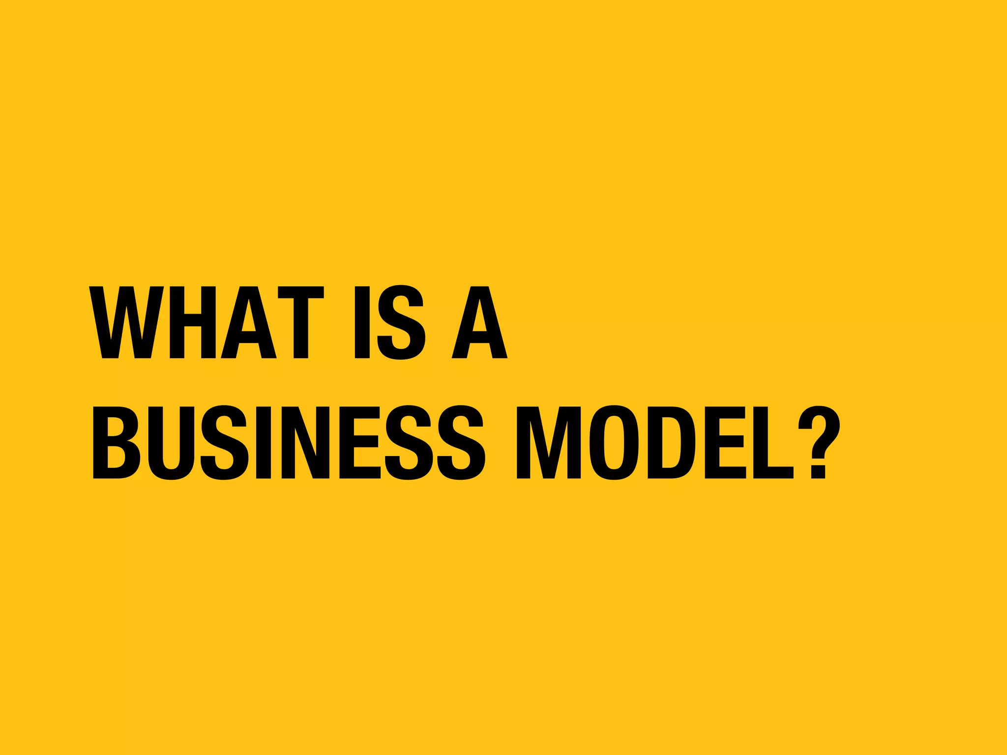 WHAT IS A
BUSINESS MODEL?

 
