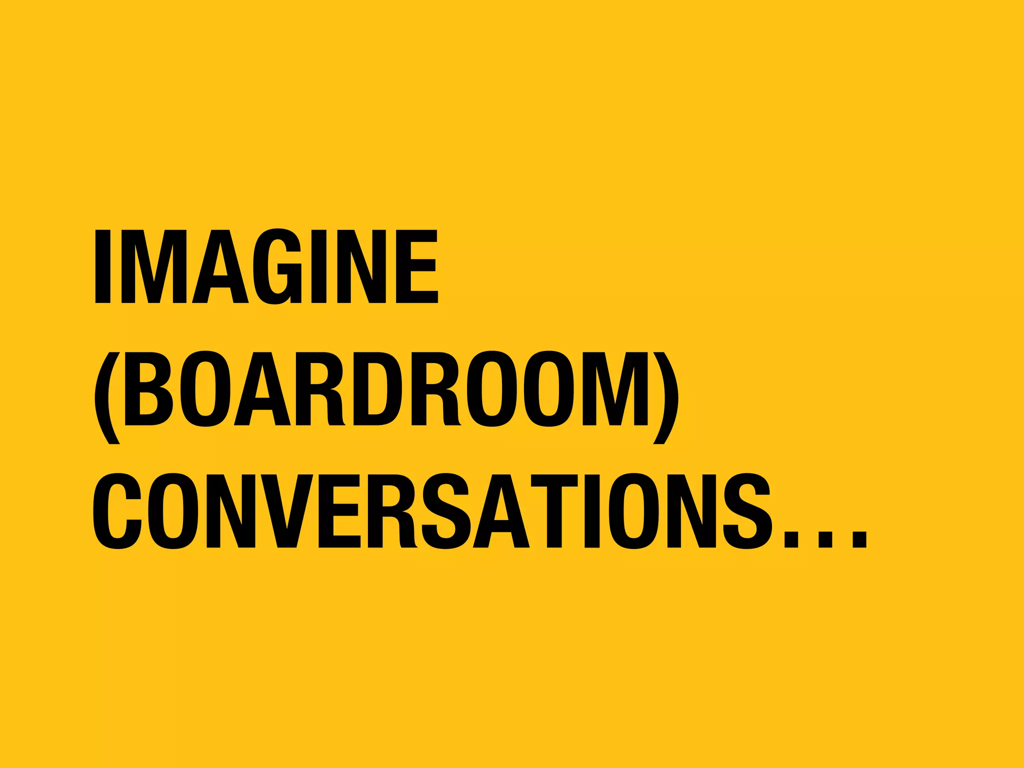 IMAGINE
(BOARDROOM)
CONVERSATIONS…

 