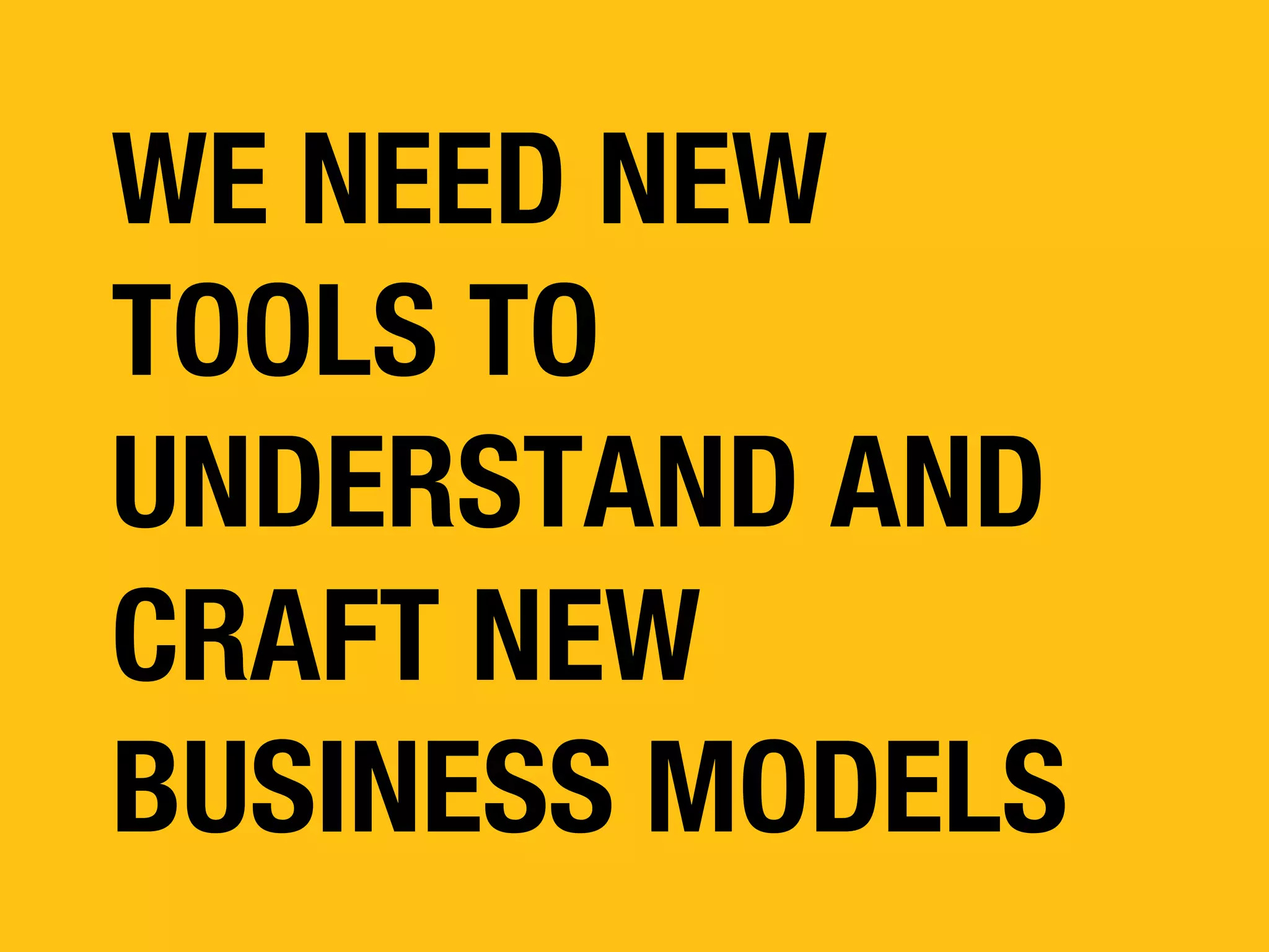 WE NEED NEW
TOOLS TO
UNDERSTAND AND
CRAFT NEW
BUSINESS MODELS

 