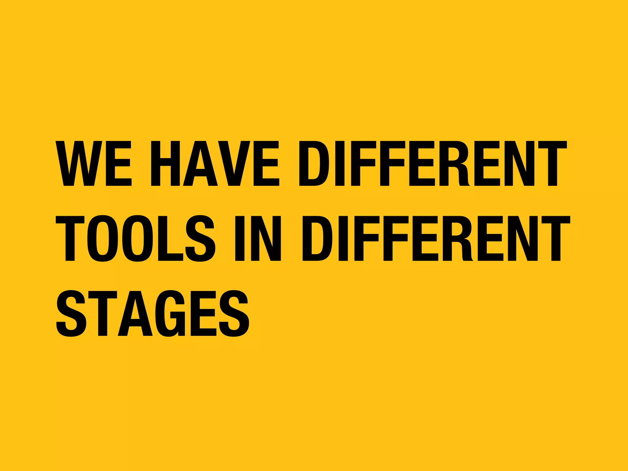WE HAVE DIFFERENT
TOOLS IN DIFFERENT
STAGES

 