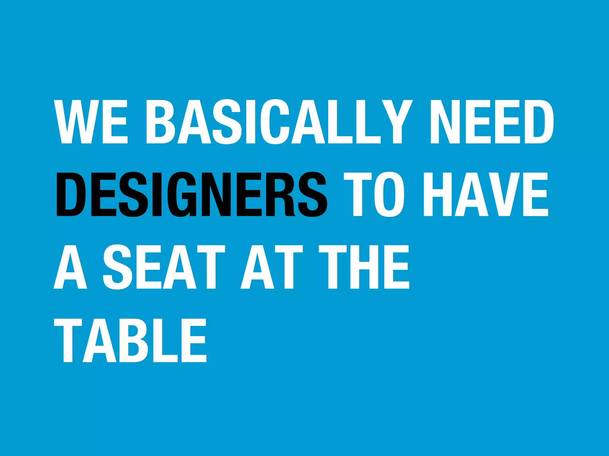 WE BASICALLY NEED
DESIGNERS TO HAVE
A SEAT AT THE
TABLE

 