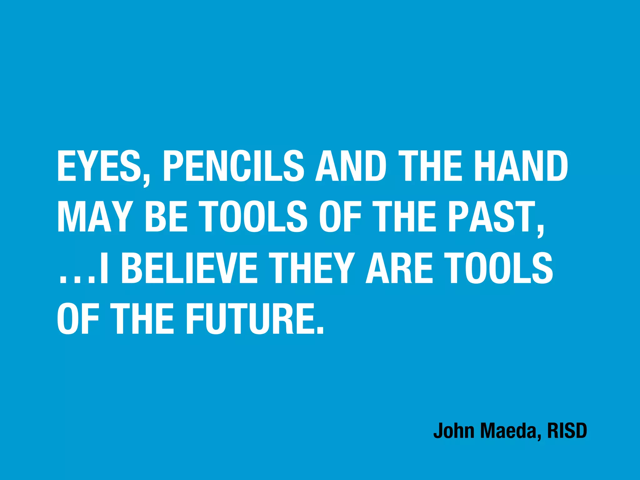 EYES, PENCILS AND THE HAND
MAY BE TOOLS OF THE PAST,
…I BELIEVE THEY ARE TOOLS
OF THE FUTURE.
John Maeda, RISD

 