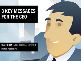 FOR THE CEO… (corporate or start-up)

3 KEY MESSAGES
FOR THE CEO

CEO FORUM Taipei, December 11th 2013
Patrick van der Pijl

 