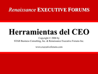 Renaissance EXECUTIVE FORUMS



      Herramientas del CEO
                                Copyright © 2006 by
          STAR Business Consulting, Inc. & Renaissance Executive Forums Inc.

                           www.executiveforums.com
Renaissance EXECUTIVE FORUMS
 