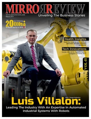Luis Villalon:Leading The Industry With An Expertise In Automated
Industrial Systems With Robots
www.mirrorreview.com
March 2019
CEO | Target Robotics
Health Insights
How the novel on-skin artiﬁcial
pancreas can ease diabetes
problems?
Tech Innovations
Inside CES 2019: Transformative
Gadgets & Future Tech
 