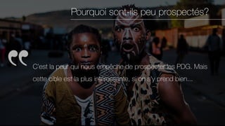 Pourquoi sont-ils peu prospectés?
C’est la peur qui nous empêche de prospecter les PDG. Mais
cette cible est la plus intéressante, si on s'y prend bien...
 