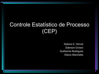 Controle Estatístico de Processo
             (CEP)

                       Debora C. Horvat
                         Ederson Civiero
                    Guilherme Rodrigues
                        Otávio Marchetto
 