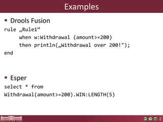 Examples 
 Drools Fusion 
rule „Rule1” 
when w:Withdrawal (amount>=200) 
then println(„Withdrawal over 200!"); 
end 
 Esper 
select * from 
Withdrawal(amount>=200).WIN:LENGTH(5) 
 