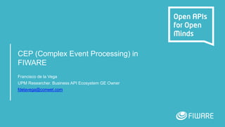 CEP (Complex Event Processing) in
FIWARE
Francisco de la Vega
UPM Researcher. Business API Ecosystem GE Owner
fdelavega@conwet.com
 
