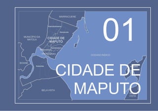 Limite de Bairro
Limite de Distrito
LEGENDA
Katembe
Kamavota
Kamaxakeni
Nhlamankulu
Kamubukwana
Kanyaka
CFM Kampfumu
CIDADE DE
MAPUTO
MUNICÍPIO DA
MATOLA
BOANE
MARRACUENE
BELA
VISTA
BELAVISTA
OCEANO ÍNDICO
CIDADE DE
MAPUTO
01
 