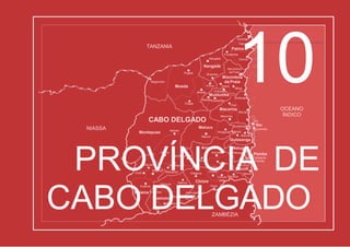 Papai
Chiúre Velho
Chiúre- Mezeze
Mecúﬁ
Pemba
Cidadede
Metuge
Mieze
Ancuabe
Metoro
Mesa Pemba
Katapua Mecúﬁ
Namogelia
Meloco
Mirate Ancuabe Metuge
Nairoto
Meluco
Chai
Quiterajo
M’tamba
Nangade Olumbi
Palma
Palma
Quionga
Pundanhar
Mbau
Mocímboa
daPraia
Mocímboa
da Praia
Chapa
Mueda
Mueda
N’gapa
Negomano
Imbuo Diaca
Chitunda
Muidumbe
MitedaMuidumbe
Mucojo
Macomia
Macomia
Quissanga
Muaguide Bilibiza
Mahate
Quissanga
Ibo
Ibo
Quirimba
Montepuez Murrèbué
Montepuez
Namanhumbir
Namuno
Balama Mapupulo Chiúre
Balama N’cumpe
Impiri
Mavala
Kuekwe Ocua
Machoca
Namuno
Hucula
OCEANO
ÍNDICO
TANZANIA
ZAMBÉZIA
NIASSA
CABO DELGADO
Meluco
Nangade
10
PROVÍNCIA DE
CABO DELGADO
 