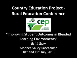 Country Education Project -
Rural Education Conference
“Improving Student Outcomes in Blended
Learning Environments”
Britt Gow
Moonee Valley Racecourse
18th and 19th July, 2013
 