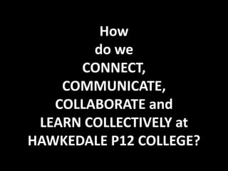 How
do we
CONNECT,
COMMUNICATE,
COLLABORATE and
LEARN COLLECTIVELY at
HAWKEDALE P12 COLLEGE?
 