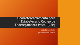 Georreferenciamento para
Estabelecer o Código de
Endereçamento Postal (CEP)
João Santos Mutim
jmutim@yahoo.com.br
 