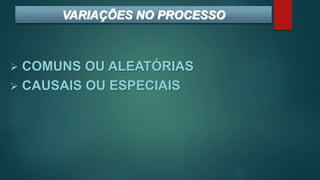  COMUNS OU ALEATÓRIAS
 CAUSAIS OU ESPECIAIS
VARIAÇÕES NO PROCESSO
 
