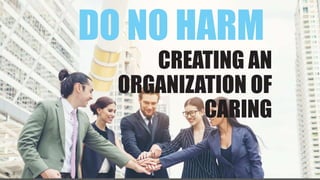 CREATING AN
ORGANIZATION OF
CARING
DO NO HARM
 