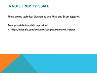 A NOTE FROM TYPESAFE
There are no technical blockers to use Akka and Esper together.
An appropriate template is provided:
•  http://typesafe.com/activator/template/akka-with-esper
 
