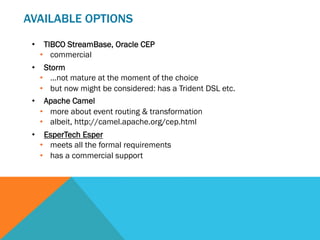 AVAILABLE OPTIONS
•  TIBCO StreamBase, Oracle CEP
•  commercial
•  Storm
•  …not mature at the moment of the choice
•  but now might be considered: has a Trident DSL etc.
•  Apache Camel
•  more about event routing & transformation
•  albeit, http://camel.apache.org/cep.html
•  EsperTech Esper
•  meets all the formal requirements
•  has a commercial support
 
