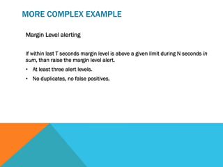 Margin Level alerting
if within last T seconds margin level is above a given limit during N seconds in
sum, than raise the margin level alert.
•  At least three alert levels.
•  No duplicates, no false positives.
MORE COMPLEX EXAMPLE
 
