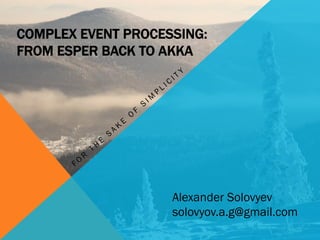 COMPLEX EVENT PROCESSING:
FROM ESPER BACK TO AKKA
Alexander Solovyev
solovyov.a.g@gmail.com
 