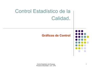 1
Control Estadístico de la
Calidad.
Gráficos de Control
Control Estadístico de Procesos
Procesos Industriales - LOI - UTN
 