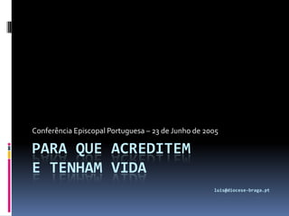 Para que acreditem e tenham vidaluis@diocese-braga.pt Conferência Episcopal Portuguesa – 23 de Junho de 2005 