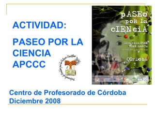 ACTIVIDAD: PASEO POR LA CIENCIA APCCC Centro de Profesorado de Córdoba Diciembre 2008 