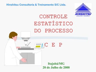 Hinshitsu Consultoria & Treinamento S/C Ltda.



                      CONTROLE
                    ESTATÍSTICO
                    DO PROCESSO

                            C E P


                               Itajubá/MG
                           20 de Julho de 2000
 