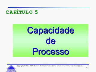 C APÍTUL O 5


                    Capacidade
                        de
                     Processo
    Copyright Hinshitsu 2000 - Todos os direitos reservados - Cópias somente com permissão ou citando a fonte.
                                                                                                                 42
 