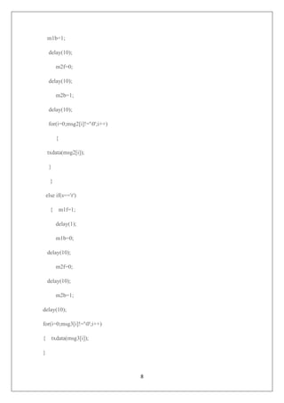 8
m1b=1;
delay(10);
m2f=0;
delay(10);
m2b=1;
delay(10);
for(i=0;msg2[i]!='0';i++)
{
txdata(msg2[i]);
}
}
else if(s=='r')
{ m1f=1;
delay(1);
m1b=0;
delay(10);
m2f=0;
delay(10);
m2b=1;
delay(10);
for(i=0;msg3[i]!='0';i++)
{ txdata(msg3[i]);
}
 