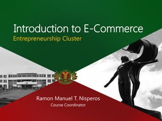 Introduction to E-Commerce
Entrepreneurship Cluster
Ramon Manuel T. Nisperos
Course Coordinator
 